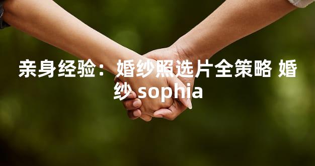 亲身经验：婚纱照选片全策略 婚纱 sophia